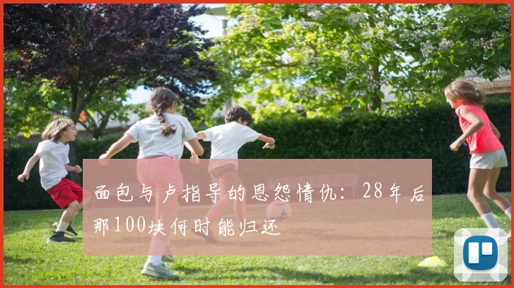 面包与卢指导的恩怨情仇：28年后那100块何时能归还