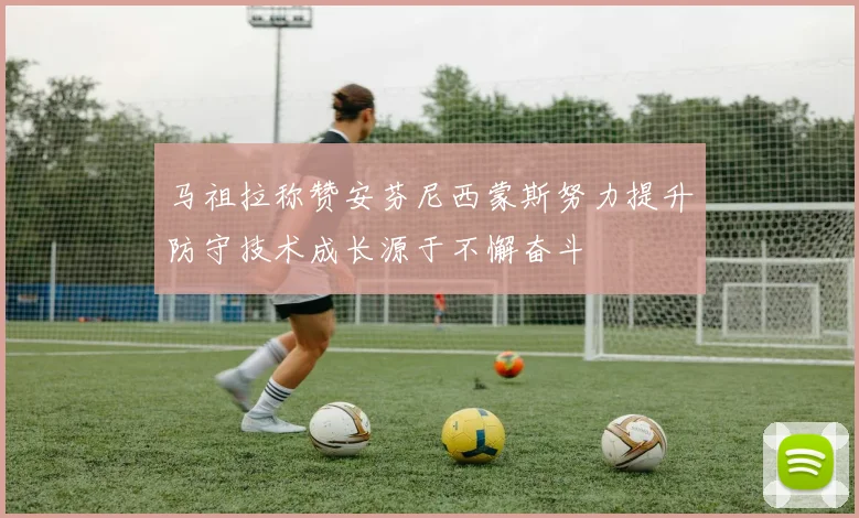 马祖拉称赞安芬尼西蒙斯努力提升防守技术成长源于不懈奋斗