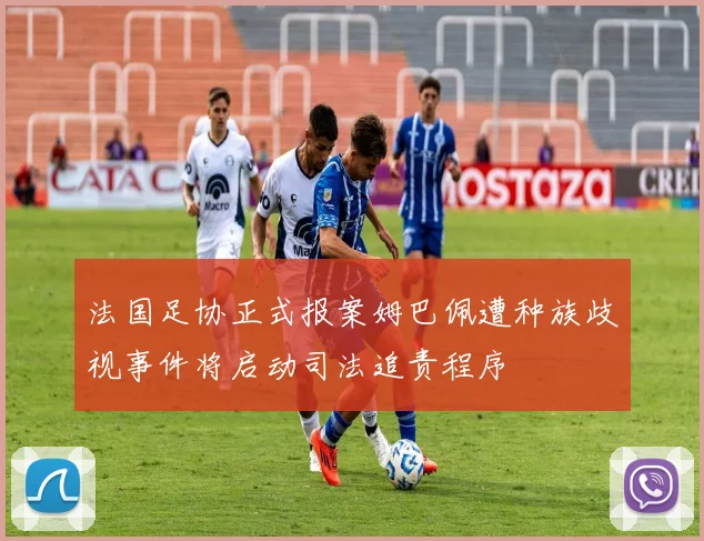 法国足协正式报案姆巴佩遭种族歧视事件将启动司法追责程序