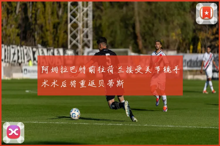 阿姆拉巴特前往荷兰接受关节镜手术术后将重返贝蒂斯