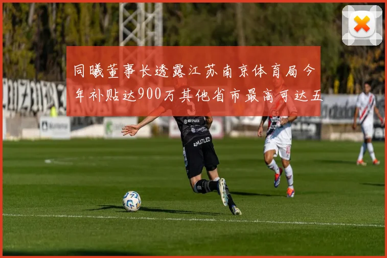 同曦董事长透露江苏南京体育局今年补贴达900万其他省市最高可达五千万