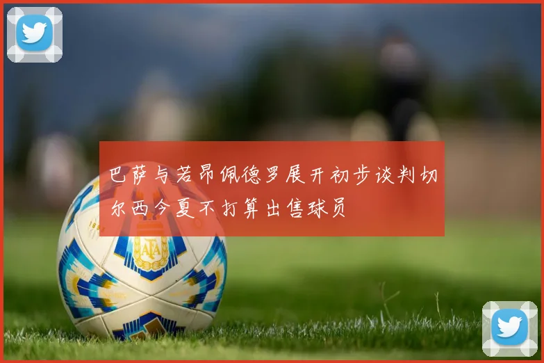 巴萨与若昂佩德罗展开初步谈判切尔西今夏不打算出售球员