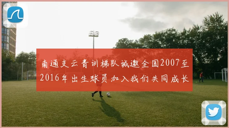南通支云青训梯队诚邀全国2007至2016年出生球员加入我们共同成长