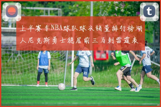 上半赛季NBA球队球衣销量排行榜湖人尼克斯勇士稳居前三马刺雷霆表现抢眼