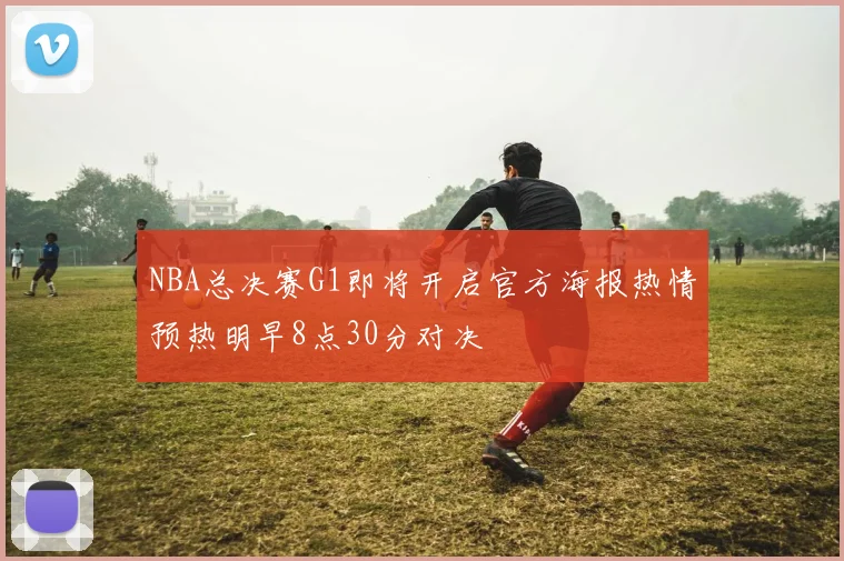 NBA总决赛G1即将开启官方海报热情预热明早8点30分对决