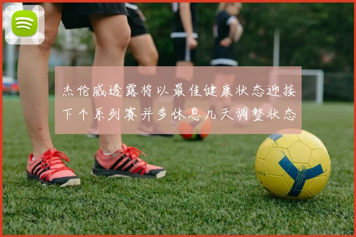 杰伦威透露将以最佳健康状态迎接下个系列赛并多休息几天调整状态