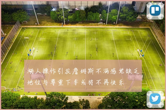 湖人操作引发詹姆斯不满感觉缺乏地位与尊重下季或将不再快乐