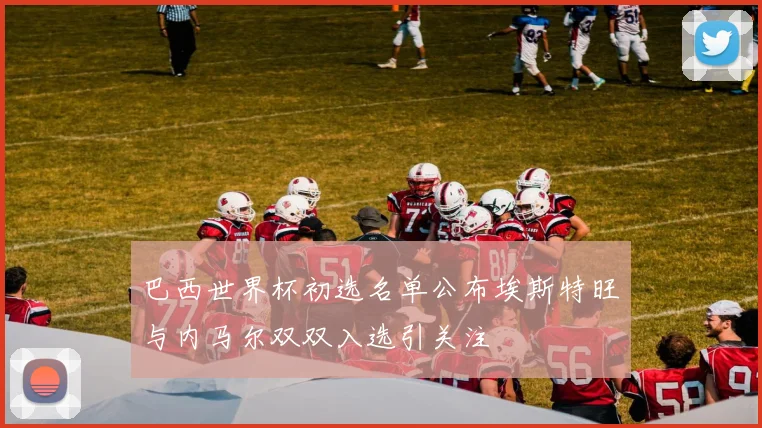 巴西世界杯初选名单公布埃斯特旺与内马尔双双入选引关注
