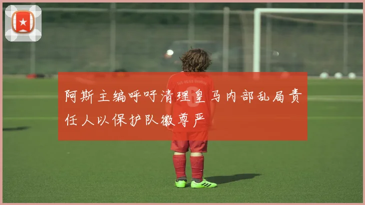 阿斯主编呼吁清理皇马内部乱局责任人以保护队徽尊严