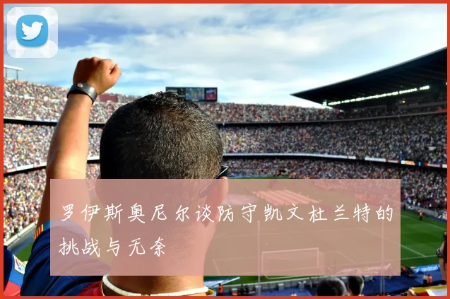 罗伊斯奥尼尔谈防守凯文杜兰特的挑战与无奈