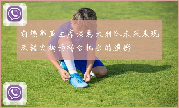 前热那亚主席谈意大利队未来表现及错失梅西转会机会的遗憾