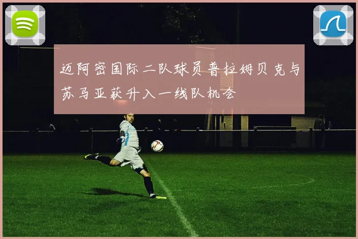 迈阿密国际二队球员普拉姆贝克与苏马亚获升入一线队机会