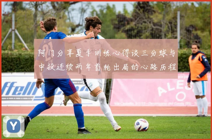 阿门分享夏季训练心得谈三分球与中投连续两年首轮出局的心路历程