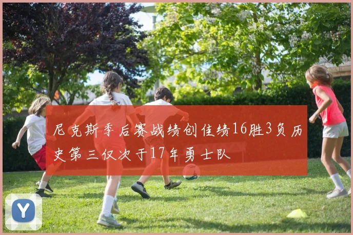 尼克斯季后赛战绩创佳绩16胜3负历史第三仅次于17年勇士队