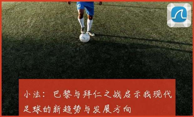 小法：巴黎与拜仁之战启示我现代足球的新趋势与发展方向